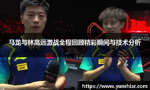 马龙与林高远激战全程回顾精彩瞬间与技术分析